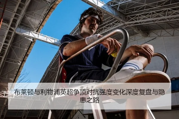布莱顿与利物浦英超争顶对抗强度变化深度复盘与隐患之路