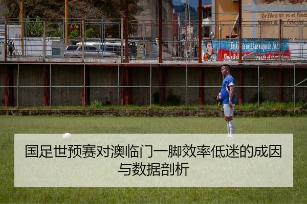 国足世预赛对澳临门一脚效率低迷的成因与数据剖析