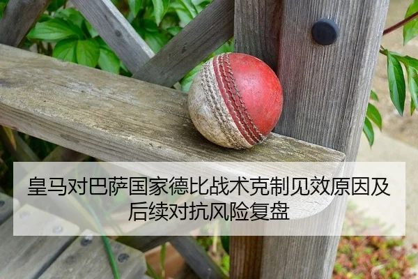 皇马对巴萨国家德比战术克制见效原因及后续对抗风险复盘