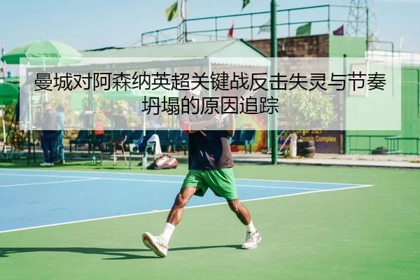 曼城对阿森纳英超关键战反击失灵与节奏坍塌的原因追踪
